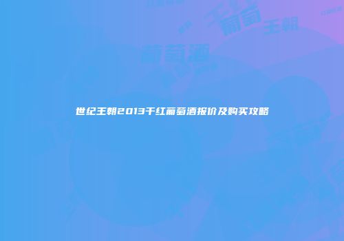 世纪王朝2013干红葡萄酒报价及购买攻略