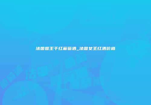 法国国王干红葡萄酒_法国女王红酒价格