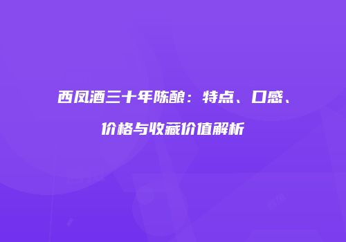 西凤酒三十年陈酿：特点、口感、价格与收藏价值解析