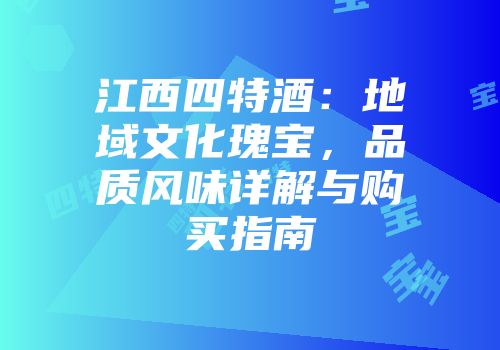 江西四特酒：地域文化瑰宝，品质风味详解与购买指南