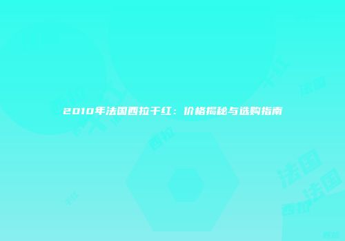 2010年法国西拉干红：价格揭秘与选购指南