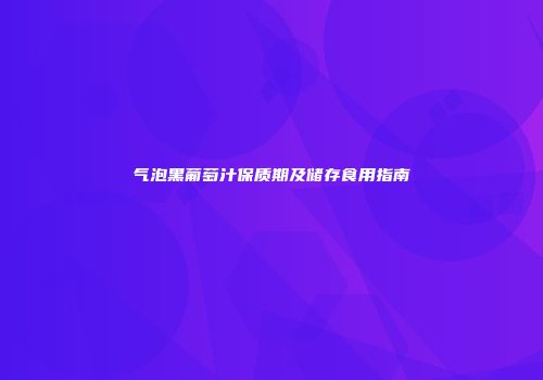 气泡黑葡萄汁保质期及储存食用指南