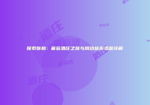 探索弥勒：葡萄酒庄之旅与周边旅游资源详解