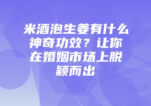 米酒泡生姜有什么神奇功效？让你在婚姻市场上脱颖而出
