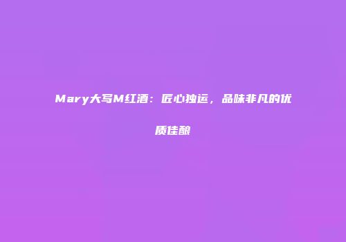 Mary大写M红酒：匠心独运，品味非凡的优质佳酿