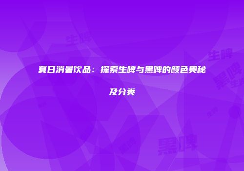 夏日消暑饮品：探索生啤与黑啤的颜色奥秘及分类