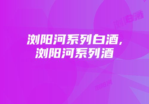 浏阳河系列白酒,浏阳河系列酒