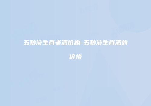 五粮液生肖老酒价格-五粮液生肖酒的价格