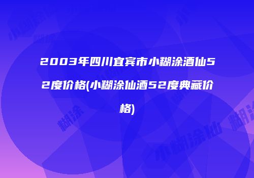 2003年四川宜宾市小糊涂酒仙52度价格(小糊涂仙酒52度典藏价格)