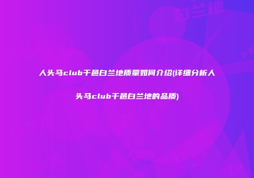人头马club干邑白兰地质量如何介绍(详细分析人头马club干邑白兰地的品质)