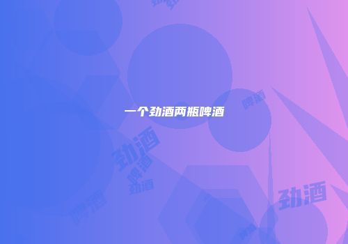 一个劲酒两瓶啤酒