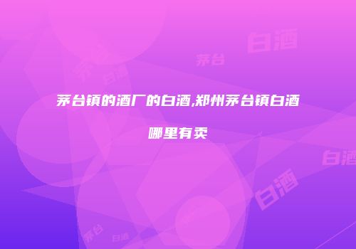 茅台镇的酒厂的白酒,郑州茅台镇白酒哪里有卖