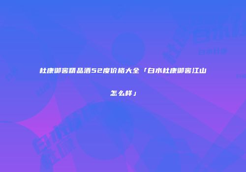 杜康御窖精品酒52度价格大全「白水杜康御窖江山怎么样」