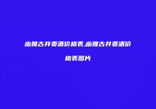 幽雅古井贡酒价格表,幽雅古井贡酒价格表图片
