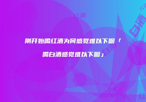 刚开始喝红酒为何感觉难以下咽「喝白酒感觉难以下咽」