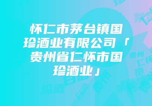 怀仁市茅台镇国珍酒业有限公司「贵州省仁怀市国珍酒业」