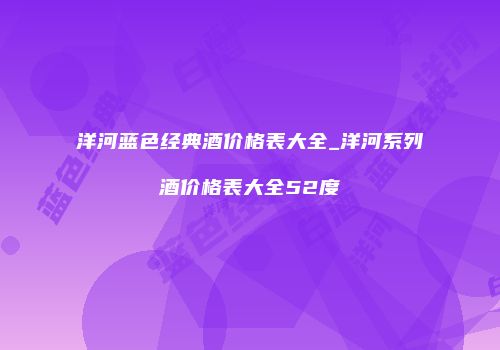洋河蓝色经典酒价格表大全_洋河系列酒价格表大全52度