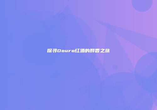 探寻Douro红酒的醇香之旅
