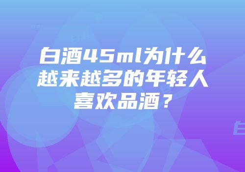 白酒45ml为什么越来越多的年轻人喜欢品酒？