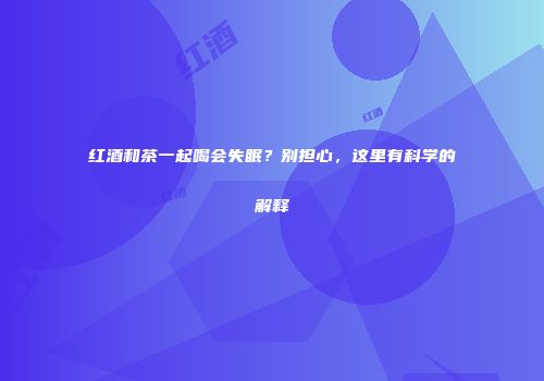 红酒和茶一起喝会失眠？别担心，这里有科学的解释