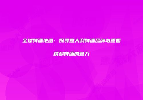 全球啤酒地图：探寻意大利啤酒品牌与德国精酿啤酒的魅力