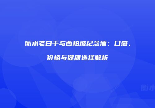 衡水老白干与西柏坡纪念酒：口感、价格与健康选择解析