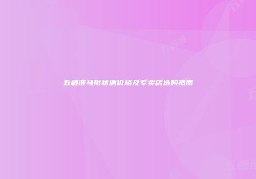 五粮液马形状酒价格及专卖店选购指南