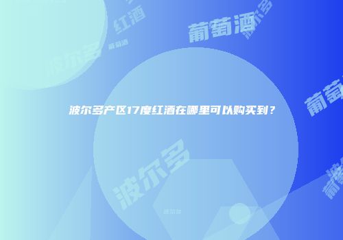波尔多产区17度红酒在哪里可以购买到？