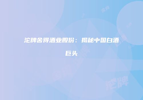 沱牌舍得酒业股份：揭秘中国白酒巨头