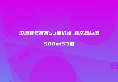 国酒壹号酱香53度价格_喜庆版白酒500ml53度