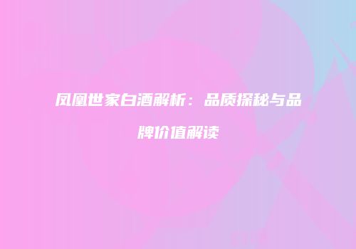 凤凰世家白酒解析：品质探秘与品牌价值解读