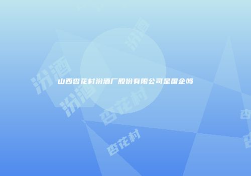山西杏花村汾酒厂股份有限公司是国企吗