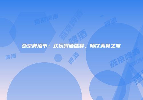 燕京啤酒节：欢乐啤酒盛宴，畅饮美食之旅