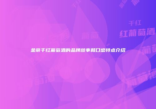 金帝干红葡萄酒的品牌故事和口感特点介绍