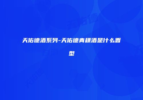 天佑德酒系列-天佑德青稞酒是什么香型