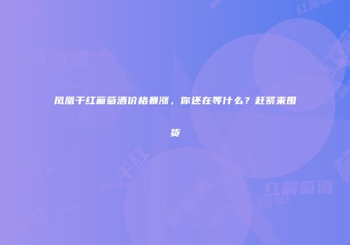 凤凰干红葡萄酒价格暴涨，你还在等什么？赶紧来囤货