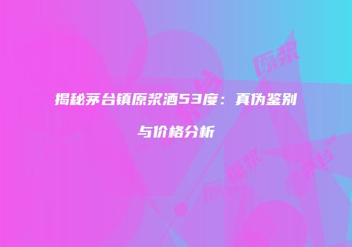 揭秘茅台镇原浆酒53度：真伪鉴别与价格分析
