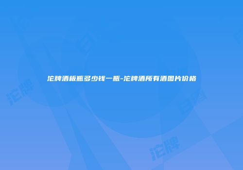 沱牌酒板瓶多少钱一瓶-沱牌酒所有酒图片价格