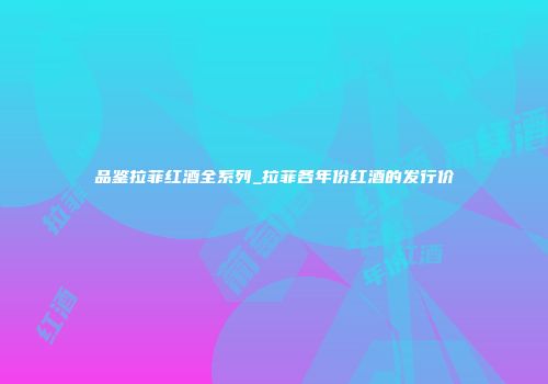 品鉴拉菲红酒全系列_拉菲各年份红酒的发行价