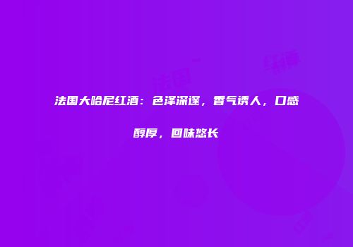 法国大哈尼红酒：色泽深邃，香气诱人，口感醇厚，回味悠长
