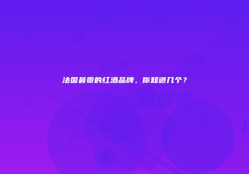 法国最贵的红酒品牌，你知道几个？