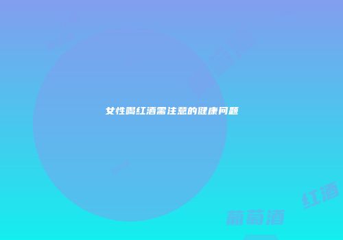 女性喝红酒需注意的健康问题