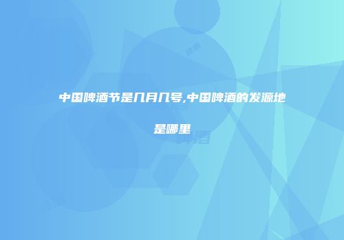 中国啤酒节是几月几号,中国啤酒的发源地是哪里