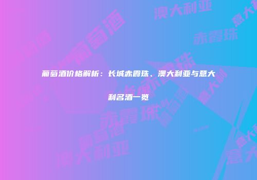 葡萄酒价格解析：长城赤霞珠、澳大利亚与意大利名酒一览