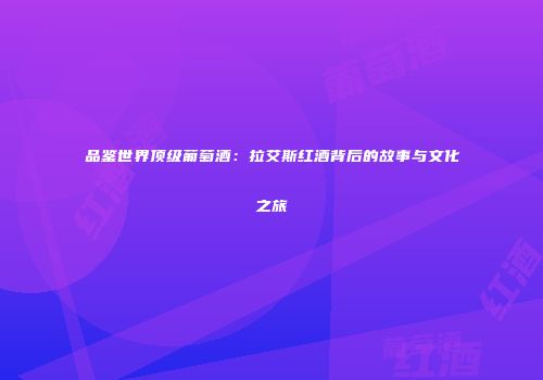 品鉴世界顶级葡萄酒：拉艾斯红酒背后的故事与文化之旅