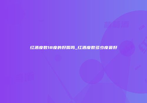 红酒度数18度的好喝吗_红酒度数多少度最好