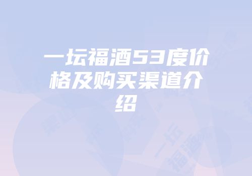 一坛福酒53度价格及购买渠道介绍