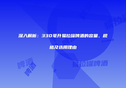 深入解析：330毫升易拉罐啤酒的容量、规格及选用理由