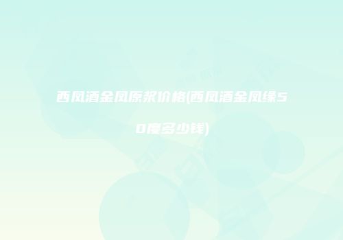 西凤酒金凤原浆价格(西凤酒金凤缘50度多少钱)
