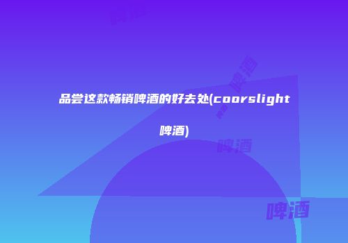 品尝这款畅销啤酒的好去处(coorslight啤酒)